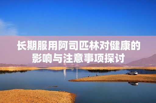 长期服用阿司匹林对健康的影响与注意事项探讨
