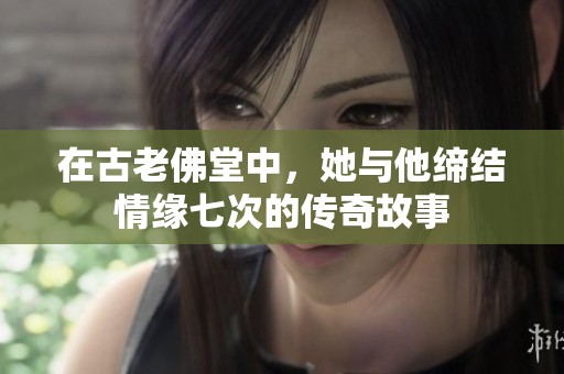 在古老佛堂中，她与他缔结情缘七次的传奇故事