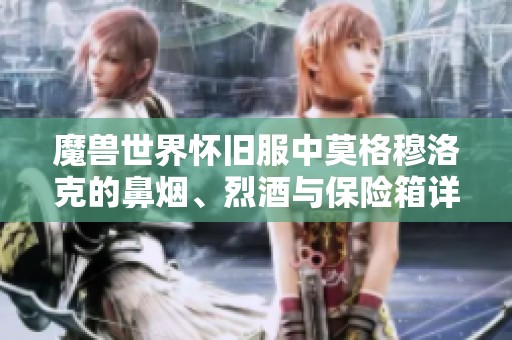 魔兽世界怀旧服中莫格穆洛克的鼻烟、烈酒与保险箱详细位置探索指南