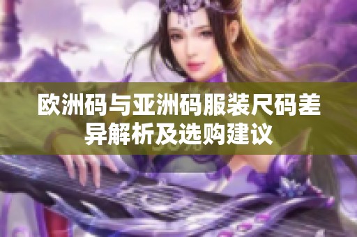 欧洲码与亚洲码服装尺码差异解析及选购建议