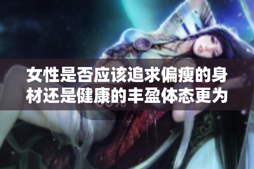 女性是否应该追求偏瘦的身材还是健康的丰盈体态更为重要呢