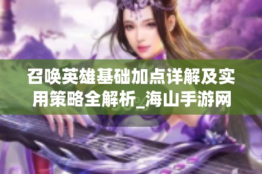 召唤英雄基础加点详解及实用策略全解析_海山手游网