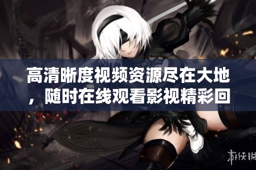 高清晰度视频资源尽在大地，随时在线观看影视精彩回顾