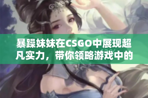 暴躁妹妹在CSGO中展现超凡实力，带你领略游戏中的激情瞬间