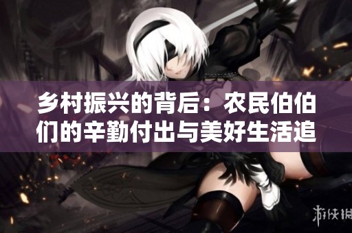 乡村振兴的背后：农民伯伯们的辛勤付出与美好生活追求