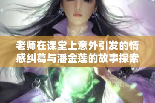 老师在课堂上意外引发的情感纠葛与潘金莲的故事探索