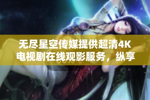 无尽星空传媒提供超清4K电视剧在线观影服务，纵享视听盛宴