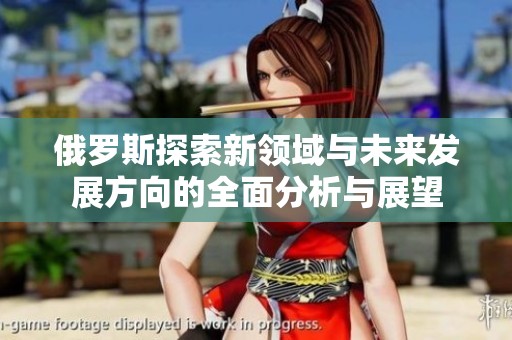 俄罗斯探索新领域与未来发展方向的全面分析与展望
