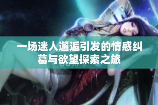 一场迷人邂逅引发的情感纠葛与欲望探索之旅