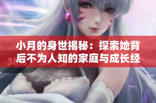 小月的身世揭秘：探索她背后不为人知的家庭与成长经历
