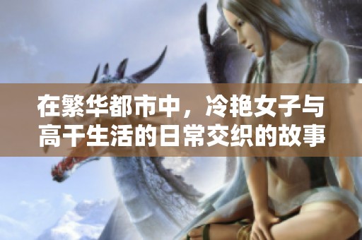 在繁华都市中，冷艳女子与高干生活的日常交织的故事