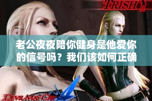 老公夜夜陪你健身是他爱你的信号吗？我们该如何正确理解这一行为