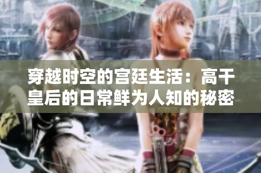 穿越时空的宫廷生活：高干皇后的日常鲜为人知的秘密与挑战
