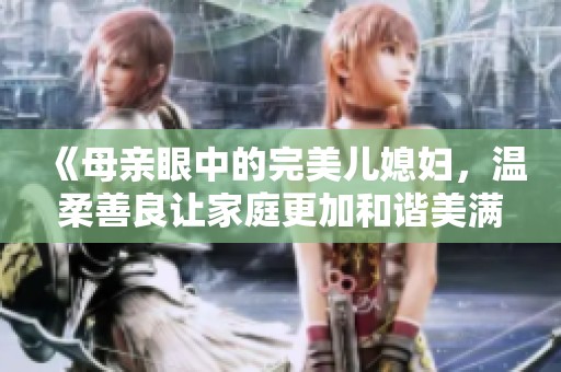 《母亲眼中的完美儿媳妇，温柔善良让家庭更加和谐美满》