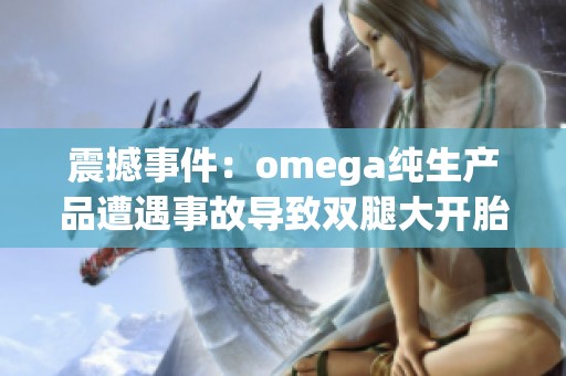 震撼事件：omega纯生产品遭遇事故导致双腿大开胎头意外坠落