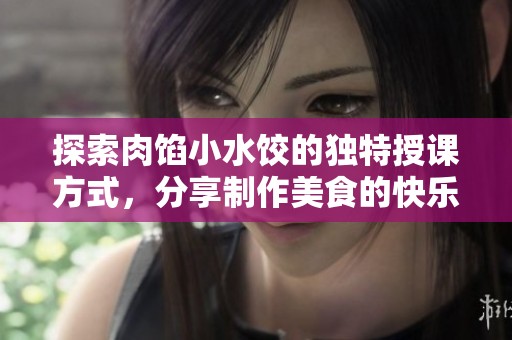 探索肉馅小水饺的独特授课方式，分享制作美食的快乐与技巧