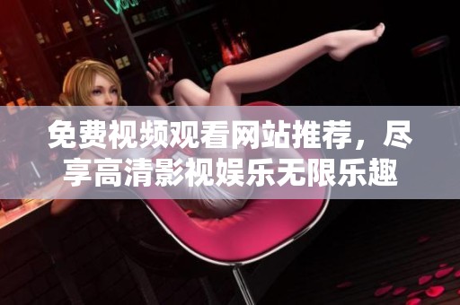 免费视频观看网站推荐，尽享高清影视娱乐无限乐趣