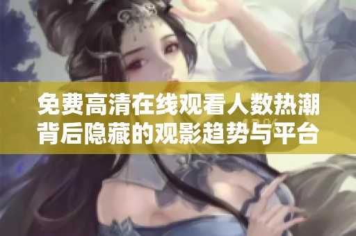 免费高清在线观看人数热潮背后隐藏的观影趋势与平台分析