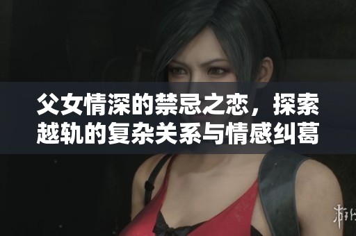 父女情深的禁忌之恋，探索越轨的复杂关系与情感纠葛