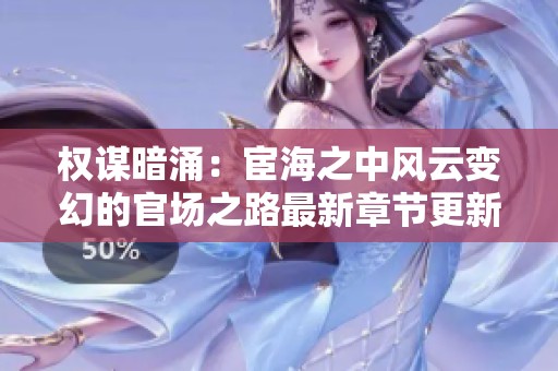 权谋暗涌：宦海之中风云变幻的官场之路最新章节更新解析