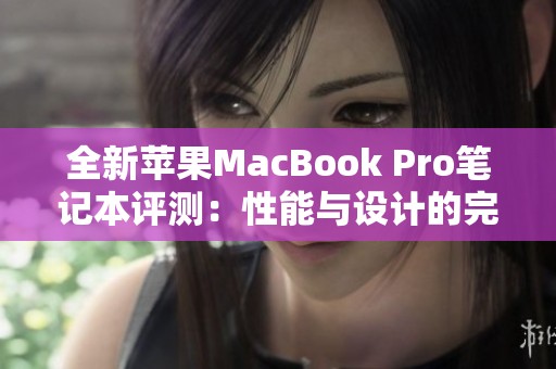 全新苹果MacBook Pro笔记本评测：性能与设计的完美结合详解