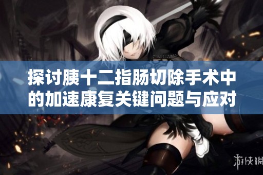 探讨胰十二指肠切除手术中的加速康复关键问题与应对策略