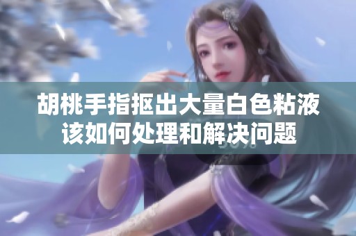 胡桃手指抠出大量白色粘液该如何处理和解决问题