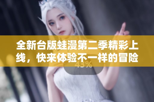 全新台版蛙漫第二季精彩上线，快来体验不一样的冒险之旅！