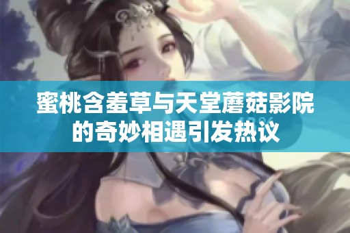 蜜桃含羞草与天堂蘑菇影院的奇妙相遇引发热议