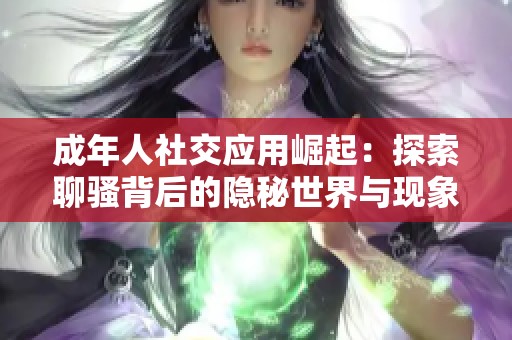 成年人社交应用崛起：探索聊骚背后的隐秘世界与现象