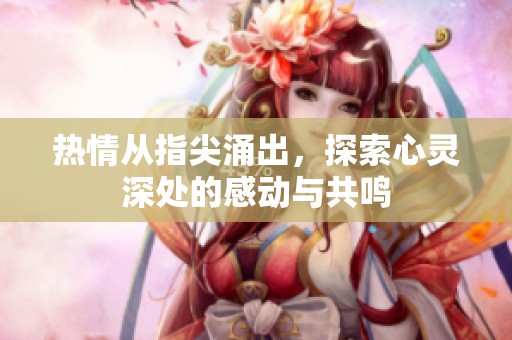 热情从指尖涌出，探索心灵深处的感动与共鸣