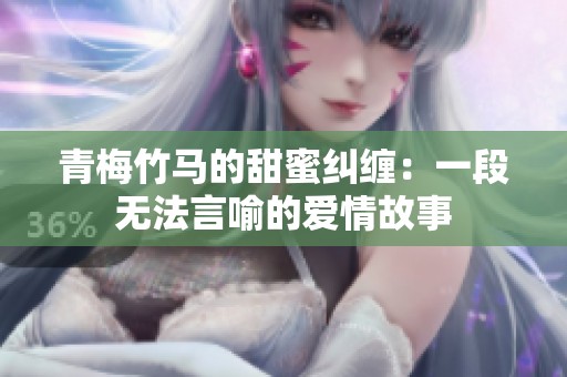 青梅竹马的甜蜜纠缠：一段无法言喻的爱情故事