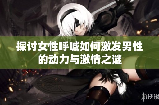 探讨女性呼喊如何激发男性的动力与激情之谜