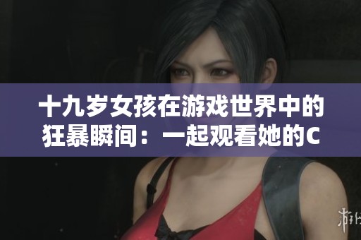 十九岁女孩在游戏世界中的狂暴瞬间：一起观看她的CSGO精彩瞬间