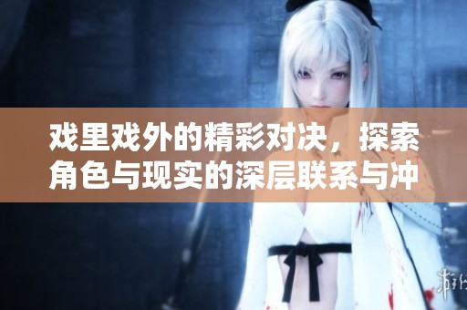 戏里戏外的精彩对决，探索角色与现实的深层联系与冲突
