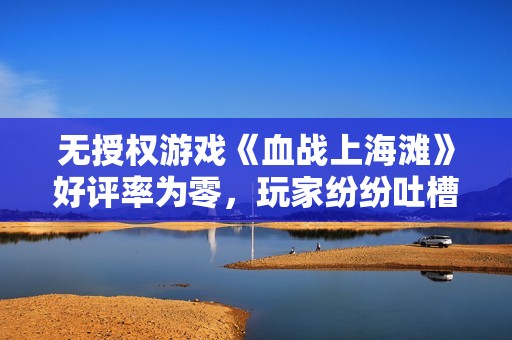 无授权游戏《血战上海滩》好评率为零，玩家纷纷吐槽