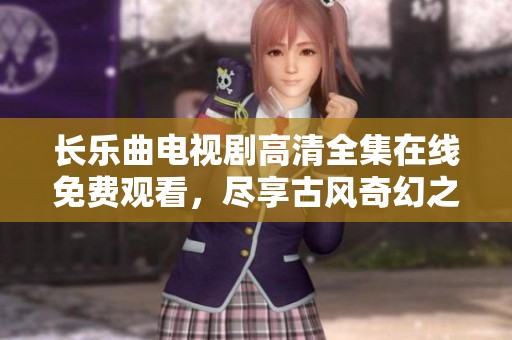 长乐曲电视剧高清全集在线免费观看，尽享古风奇幻之旅