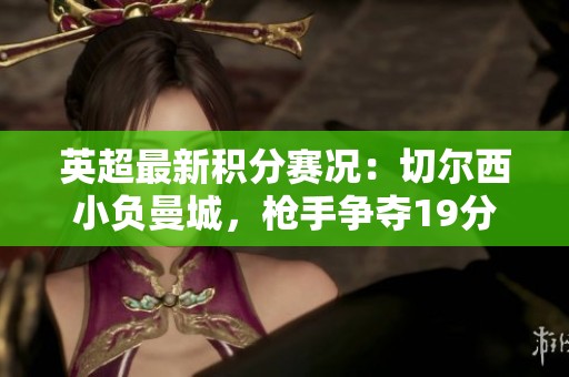 英超最新积分赛况：切尔西小负曼城，枪手争夺19分成焦点