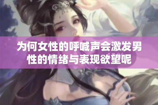 为何女性的呼喊声会激发男性的情绪与表现欲望呢