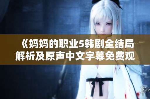 《妈妈的职业5韩剧全结局解析及原声中文字幕免费观看》