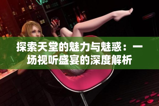 探索天堂的魅力与魅惑：一场视听盛宴的深度解析