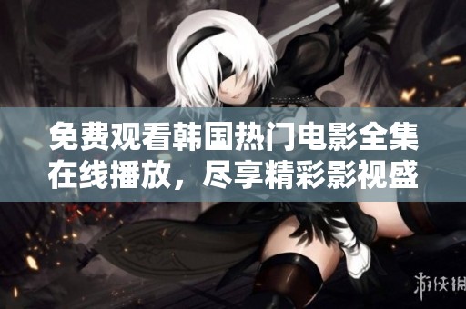 免费观看韩国热门电影全集在线播放，尽享精彩影视盛宴。