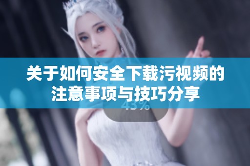 关于如何安全下载污视频的注意事项与技巧分享