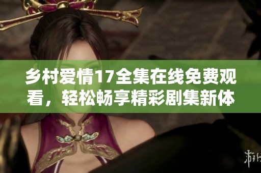乡村爱情17全集在线免费观看，轻松畅享精彩剧集新体验