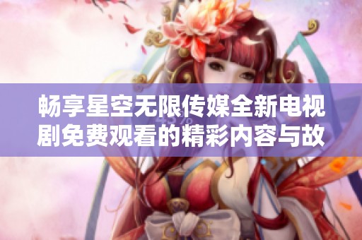 畅享星空无限传媒全新电视剧免费观看的精彩内容与故事情节