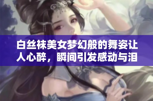 白丝袜美女梦幻般的舞姿让人心醉，瞬间引发感动与泪水的视频分享
