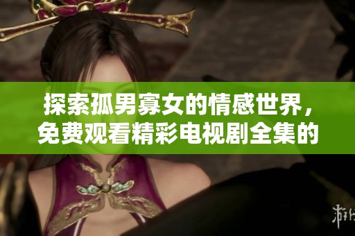 探索孤男寡女的情感世界，免费观看精彩电视剧全集的全新体验