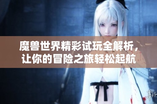 魔兽世界精彩试玩全解析，让你的冒险之旅轻松起航