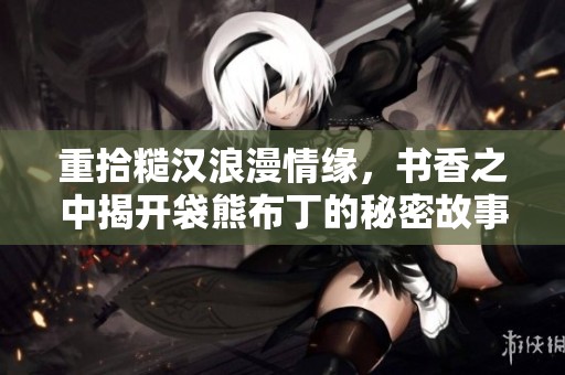 重拾糙汉浪漫情缘，书香之中揭开袋熊布丁的秘密故事