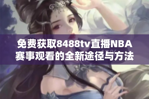 免费获取8488tv直播NBA赛事观看的全新途径与方法分享